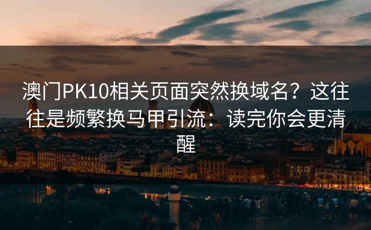 澳门PK10相关页面突然换域名？这往往是频繁换马甲引流：读完你会更清醒