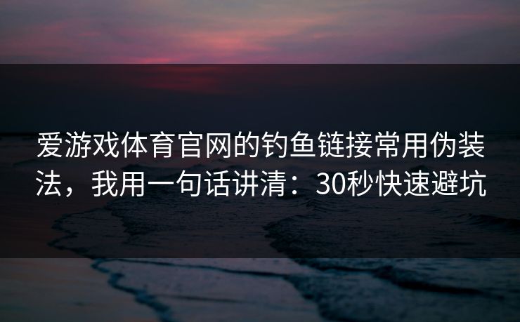 爱游戏体育官网的钓鱼链接常用伪装法，我用一句话讲清：30秒快速避坑