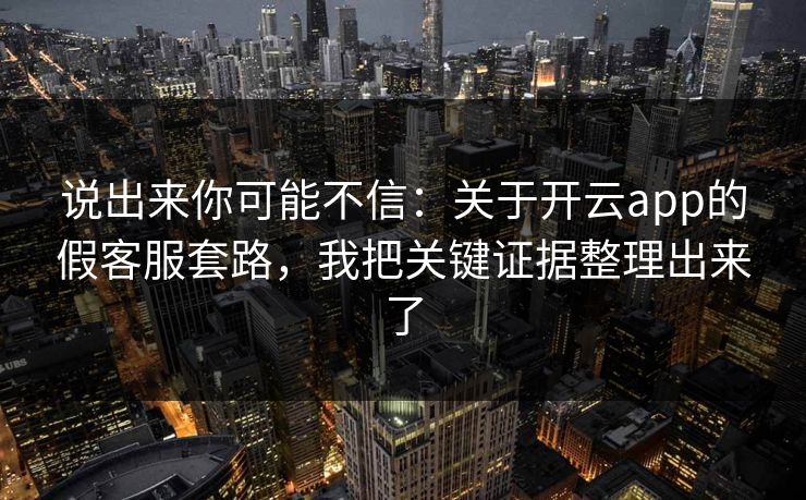 说出来你可能不信：关于开云app的假客服套路，我把关键证据整理出来了