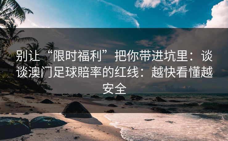 别让“限时福利”把你带进坑里：谈谈澳门足球賠率的红线：越快看懂越安全