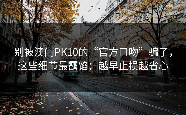 别被澳门PK10的“官方口吻”骗了，这些细节最露馅：越早止损越省心