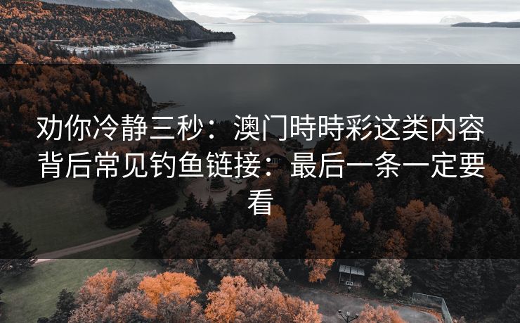 劝你冷静三秒：澳门時時彩这类内容背后常见钓鱼链接：最后一条一定要看
