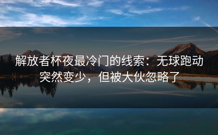 解放者杯夜最冷门的线索:无球跑动突然变少,但被大伙忽略了 解放者杯夜最冷门的线索:无球跑动突然变少,但被大伙忽略了