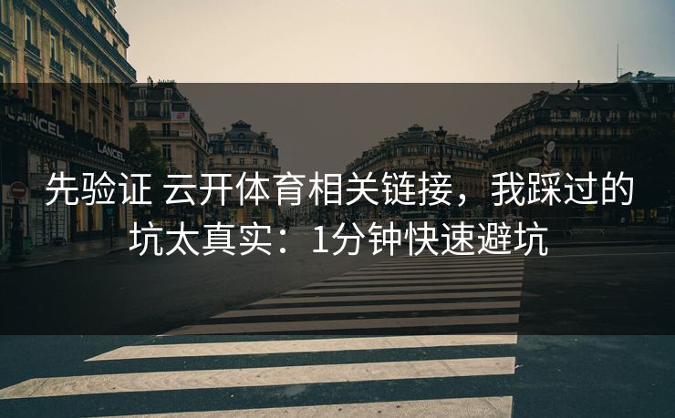 先验证 云开体育相关链接，我踩过的坑太真实：1分钟快速避坑