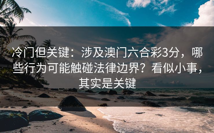 冷门但关键：涉及澳门六合彩3分，哪些行为可能触碰法律边界？看似小事，其实是关键