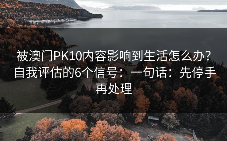 被澳门PK10内容影响到生活怎么办？自我评估的6个信号：一句话：先停手再处理