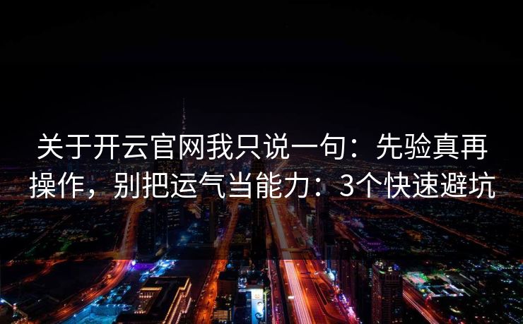 关于开云官网我只说一句：先验真再操作，别把运气当能力：3个快速避坑