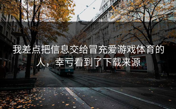 我差点把信息交给冒充爱游戏体育的人，幸亏看到了下载来源