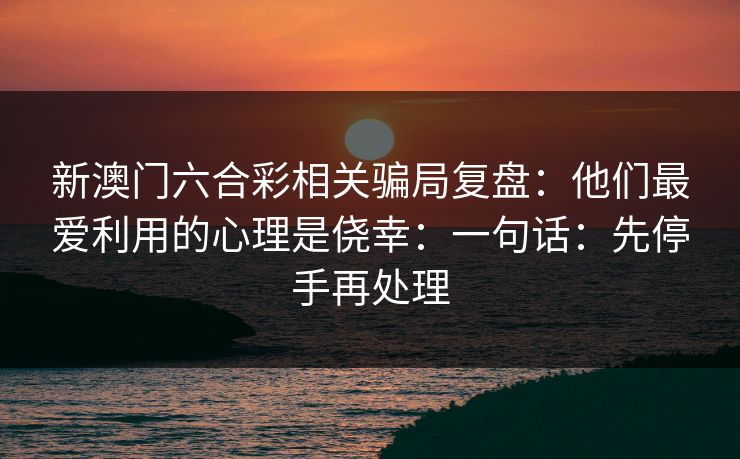 新澳门六合彩相关骗局复盘：他们最爱利用的心理是侥幸：一句话：先停手再处理