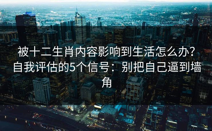 被十二生肖内容影响到生活怎么办？自我评估的5个信号：别把自己逼到墙角