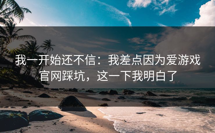 我一开始还不信：我差点因为爱游戏官网踩坑，这一下我明白了
