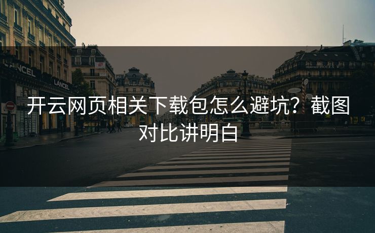 开云网页相关下载包怎么避坑？截图对比讲明白