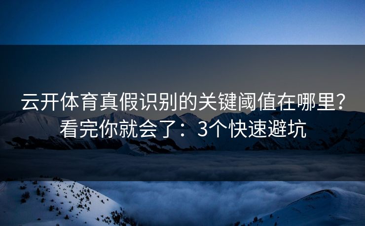 云开体育真假识别的关键阈值在哪里？看完你就会了：3个快速避坑