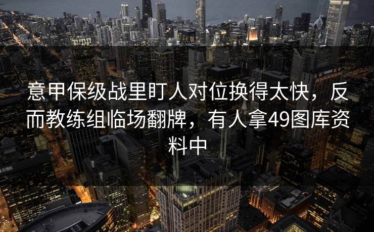 意甲保级战里盯人对位换得太快，反而教练组临场翻牌，有人拿49图库资料中