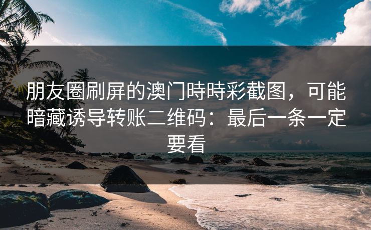 朋友圈刷屏的澳门時時彩截图，可能暗藏诱导转账二维码：最后一条一定要看