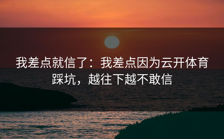我差点就信了：我差点因为云开体育踩坑，越往下越不敢信