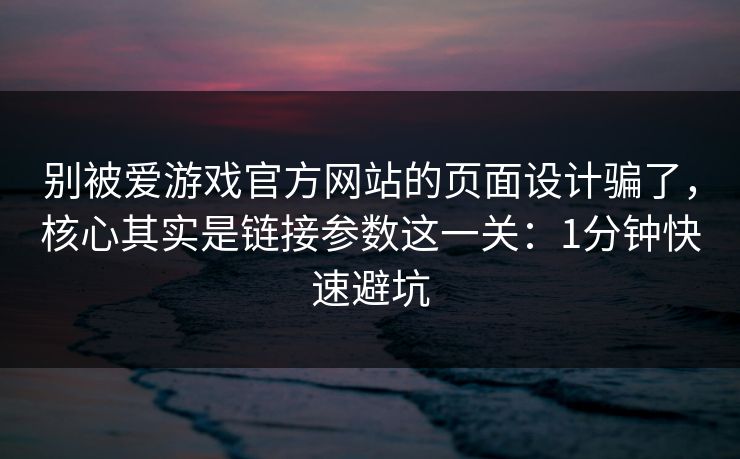 别被爱游戏官方网站的页面设计骗了，核心其实是链接参数这一关：1分钟快速避坑