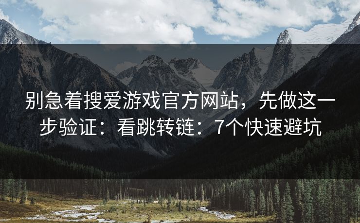 别急着搜爱游戏官方网站，先做这一步验证：看跳转链：7个快速避坑