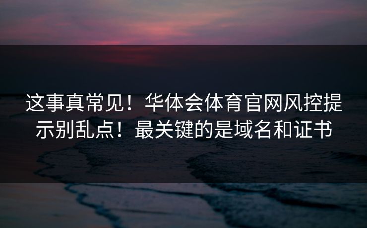 这事真常见！华体会体育官网风控提示别乱点！最关键的是域名和证书