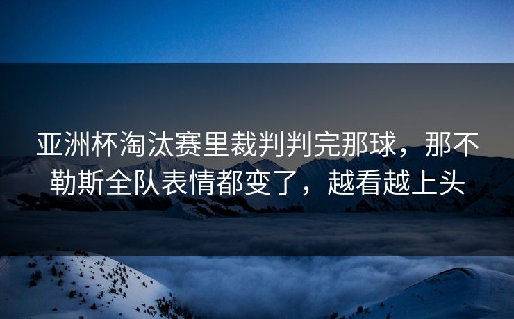 亚洲杯淘汰赛里裁判判完那球，那不勒斯全队表情都变了，越看越上头
