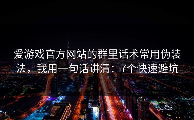 爱游戏官方网站的群里话术常用伪装法，我用一句话讲清：7个快速避坑
