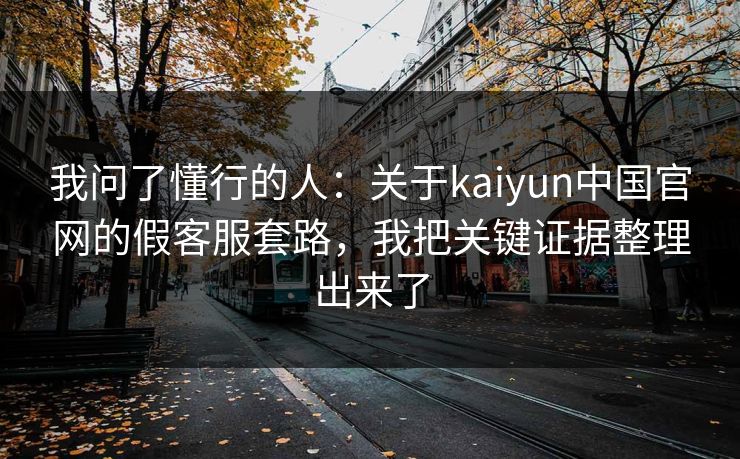 我问了懂行的人：关于kaiyun中国官网的假客服套路，我把关键证据整理出来了