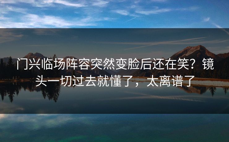 门兴临场阵容突然变脸后还在笑？镜头一切过去就懂了，太离谱了