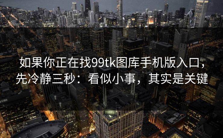如果你正在找99tk图库手机版入口，先冷静三秒：看似小事，其实是关键
