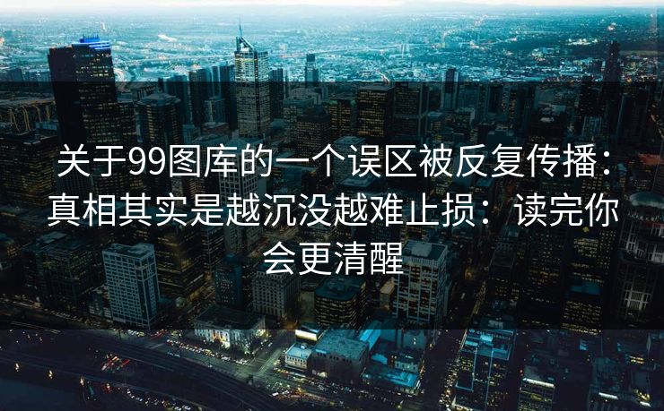 关于99图库的一个误区被反复传播：真相其实是越沉没越难止损：读完你会更清醒