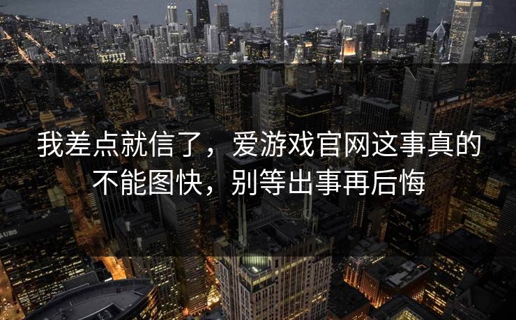 我差点就信了，爱游戏官网这事真的不能图快，别等出事再后悔