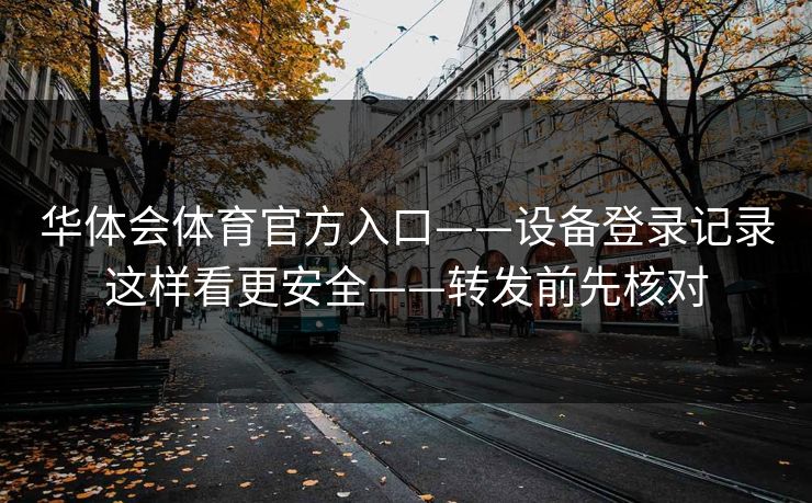 华体会体育官方入口——设备登录记录这样看更安全——转发前先核对