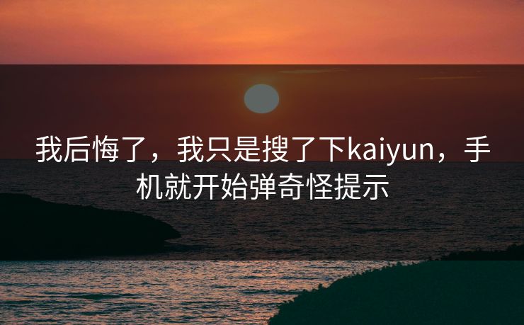 我后悔了，我只是搜了下kaiyun，手机就开始弹奇怪提示