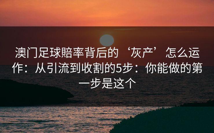 澳门足球賠率背后的‘灰产’怎么运作：从引流到收割的5步：你能做的第一步是这个